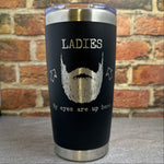 Ladies, My Eyes are Up Here, Beard Laser Engraved Powder Coated 20oz Double Walled Insulated Tumbler