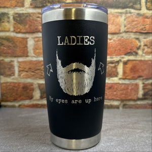 Ladies, My Eyes are Up Here, Beard Laser Engraved Powder Coated 20oz Double Walled Insulated Tumbler